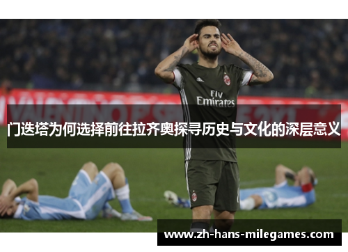 门迭塔为何选择前往拉齐奥探寻历史与文化的深层意义 门迭塔为何选择前往拉齐奥探寻历史与文化的深层意义