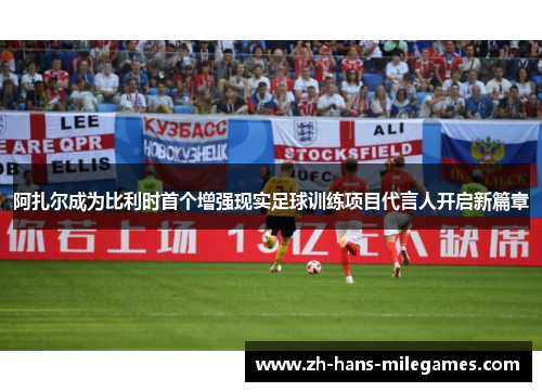 阿扎尔成为比利时首个增强现实足球训练项目代言人开启新篇章