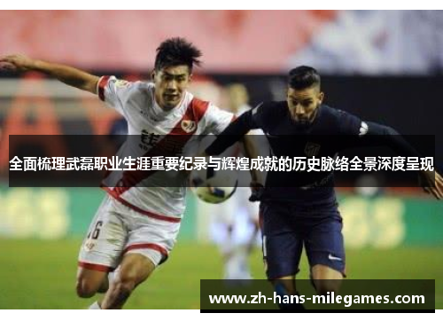 全面梳理武磊职业生涯重要纪录与辉煌成就的历史脉络全景深度呈现