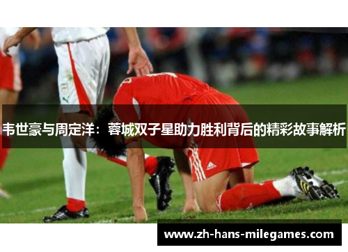 韦世豪与周定洋：蓉城双子星助力胜利背后的精彩故事解析