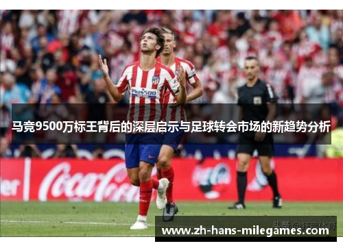 马竞9500万标王背后的深层启示与足球转会市场的新趋势分析
