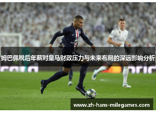 姆巴佩税后年薪对皇马财政压力与未来布局的深远影响分析